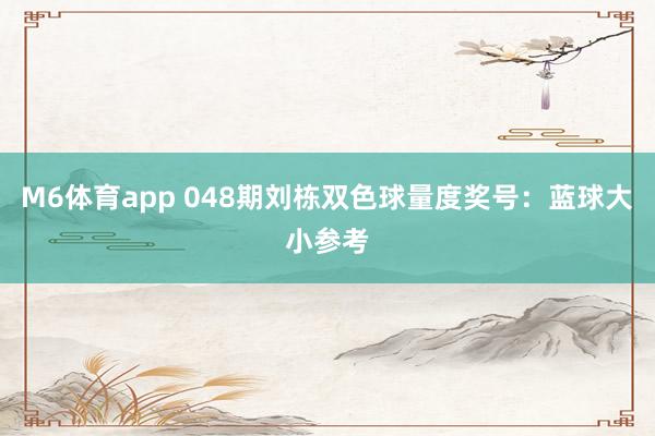 M6体育app 048期刘栋双色球量度奖号：蓝球大小参考