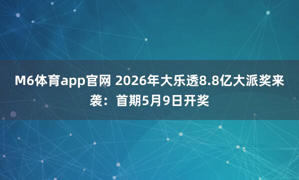 M6体育app官网 2026年大乐透8.8亿大派奖来袭：首期5月9日开奖
