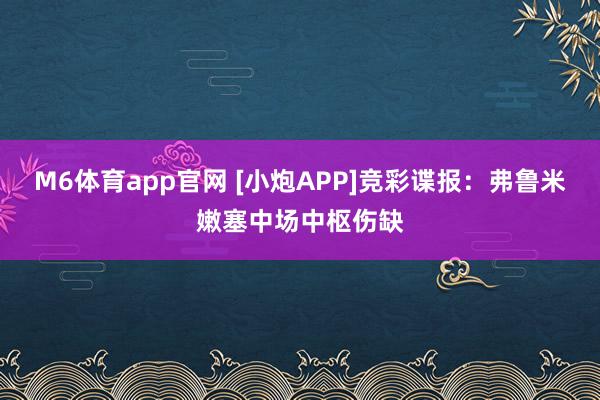 M6体育app官网 [小炮APP]竞彩谍报：弗鲁米嫩塞中场中枢伤缺