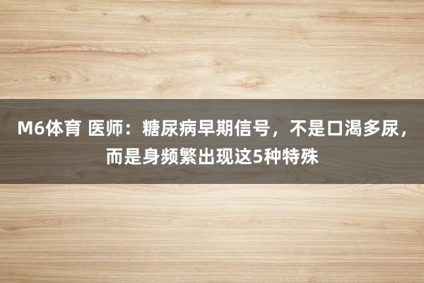 M6体育 医师：糖尿病早期信号，不是口渴多尿，而是身频繁出现这5种特殊