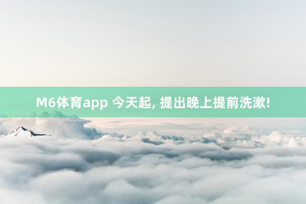 M6体育app 今天起， 提出晚上提前洗漱!