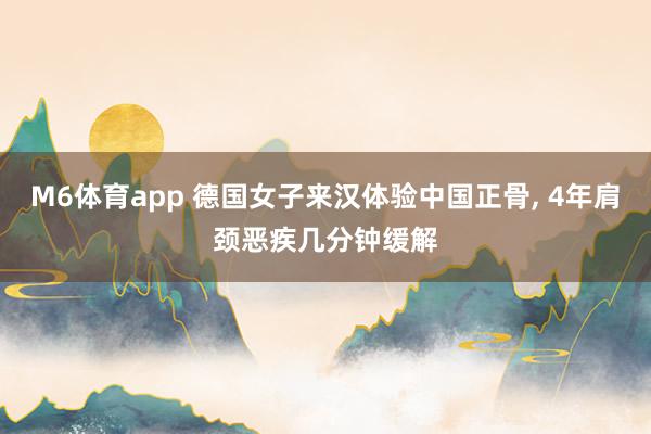 M6体育app 德国女子来汉体验中国正骨， 4年肩颈恶疾几分钟缓解