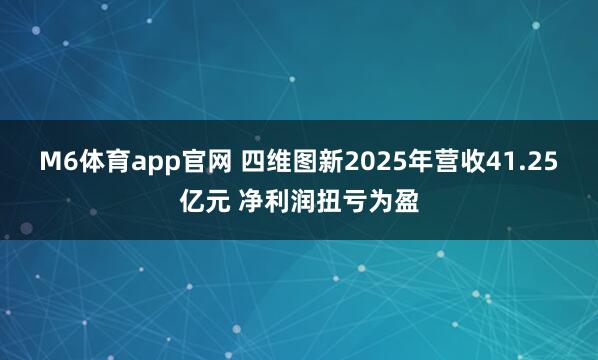 M6体育app官网 四维图新2025年营收41.25亿元 净利润扭亏为盈