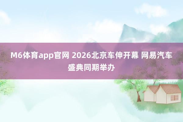 M6体育app官网 2026北京车伸开幕 网易汽车盛典同期举办