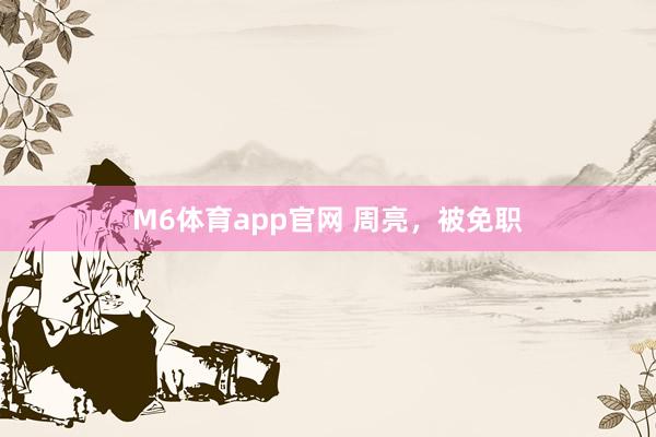 M6体育app官网 周亮，被免职