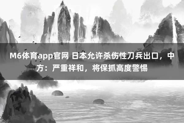 M6体育app官网 日本允许杀伤性刀兵出口，中方：严重祥和，将保抓高度警惕