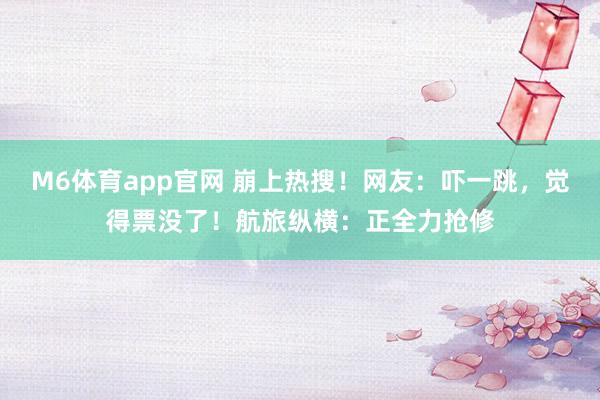 M6体育app官网 崩上热搜！网友：吓一跳，觉得票没了！航旅纵横：正全力抢修