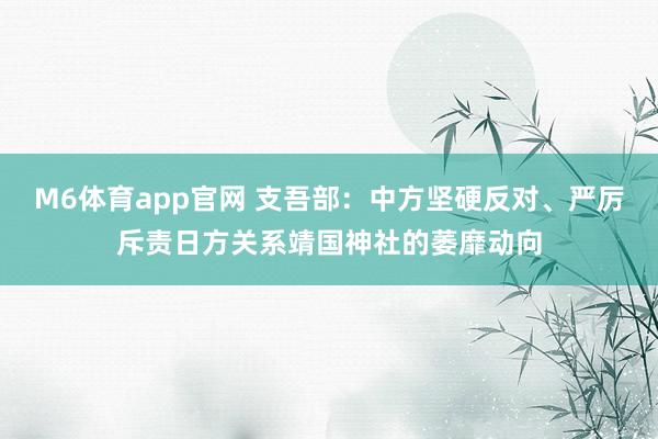 M6体育app官网 支吾部：中方坚硬反对、严厉斥责日方关系靖国神社的萎靡动向