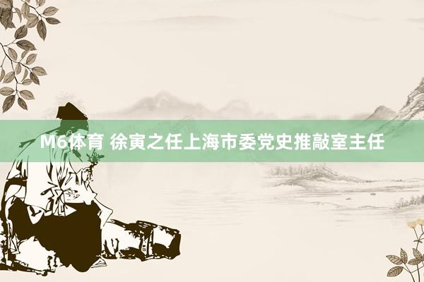 M6体育 徐寅之任上海市委党史推敲室主任