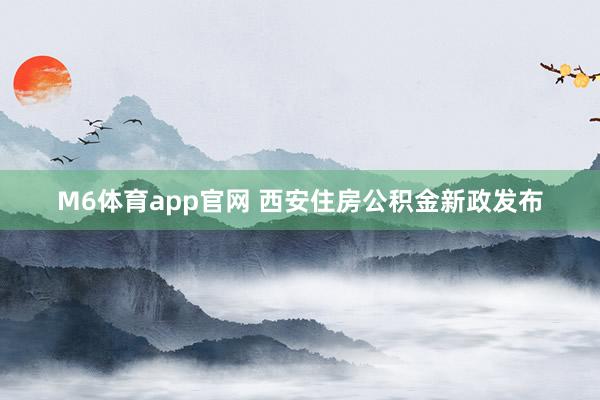 M6体育app官网 西安住房公积金新政发布