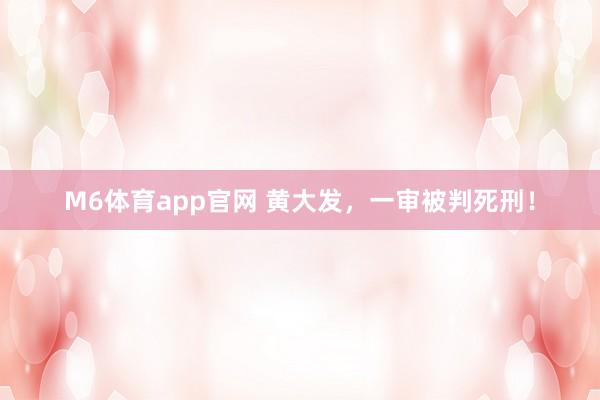 M6体育app官网 黄大发，一审被判死刑！