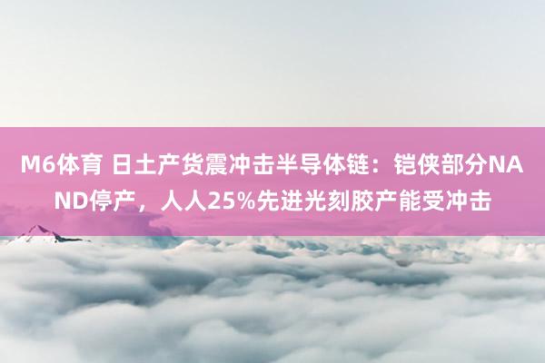 M6体育 日土产货震冲击半导体链：铠侠部分NAND停产，人人25%先进光刻胶产能受冲击