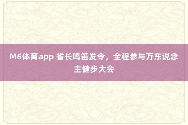M6体育app 省长鸣笛发令，全程参与万东说念主健步大会