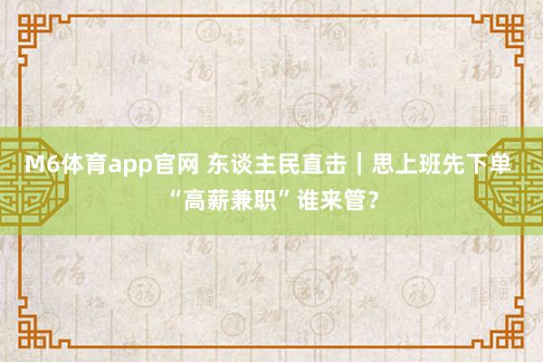 M6体育app官网 东谈主民直击｜思上班先下单 “高薪兼职”谁来管？