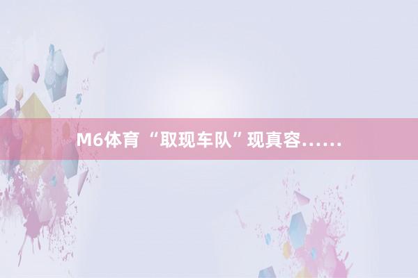 M6体育 “取现车队”现真容……