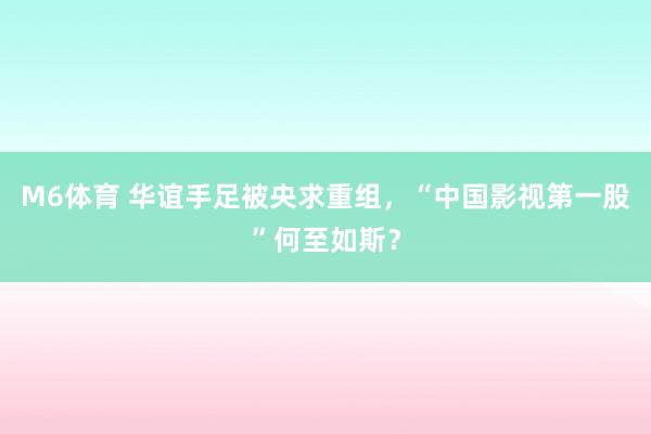 M6体育 华谊手足被央求重组，“中国影视第一股”何至如斯？