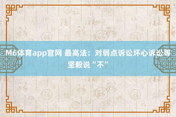M6体育app官网 最高法：对弱点诉讼坏心诉讼等坚毅说“不”