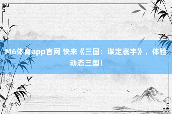 M6体育app官网 快来《三国：谋定寰宇》，体验动态三国！