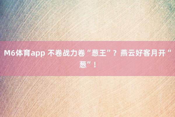 M6体育app 不卷战力卷“葱王”？燕云好客月开“葱”！