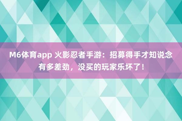 M6体育app 火影忍者手游：招募得手才知说念有多差劲，没买的玩家乐坏了！