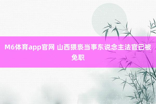 M6体育app官网 山西猥亵当事东说念主法官已被免职
