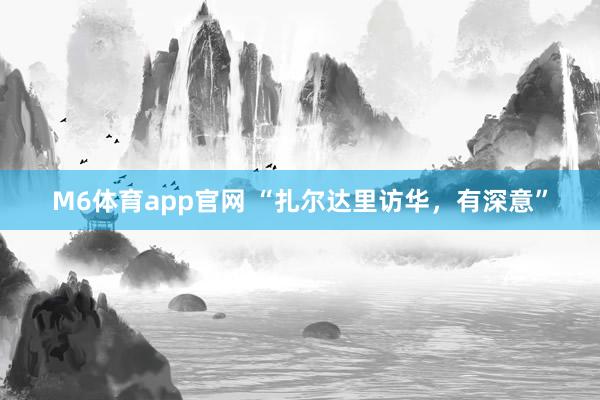 M6体育app官网 “扎尔达里访华，有深意”