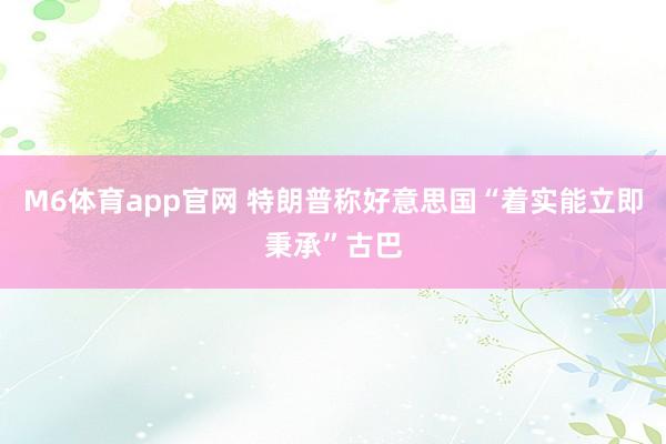 M6体育app官网 特朗普称好意思国“着实能立即秉承”古巴