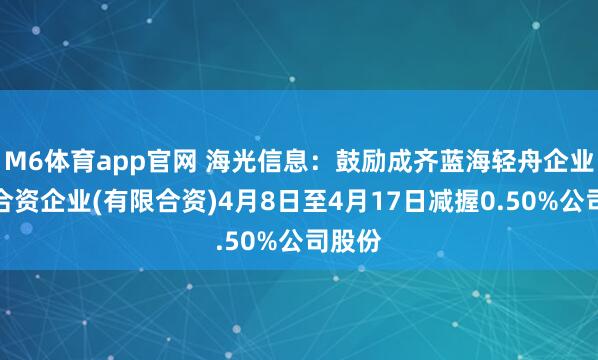 M6体育app官网 海光信息：鼓励成齐蓝海轻舟企业科罚合资企业(有限合资)4月8日至4月17日减握0.50%公司股份