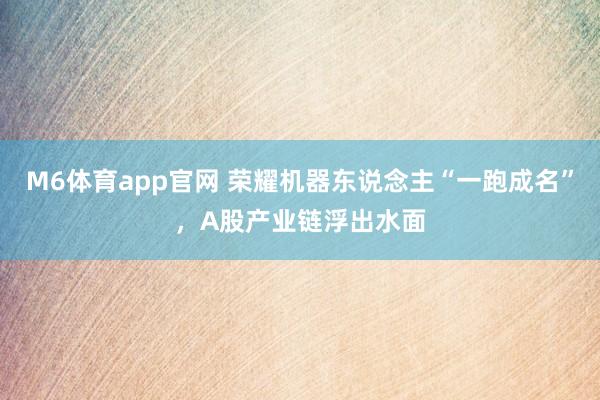 M6体育app官网 荣耀机器东说念主“一跑成名”，A股产业链浮出水面