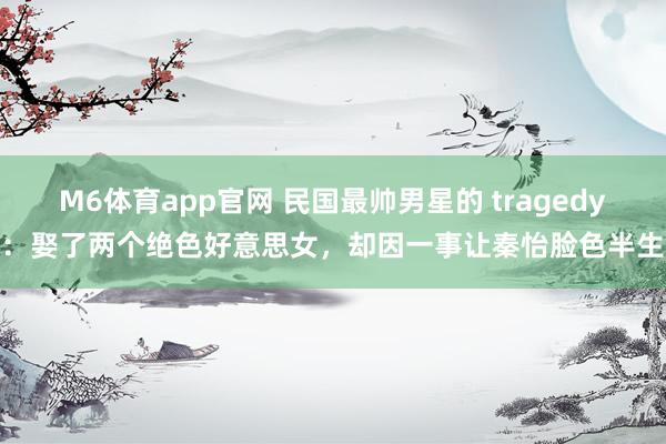 M6体育app官网 民国最帅男星的 tragedy：娶了两个绝色好意思女，却因一事让秦怡脸色半生