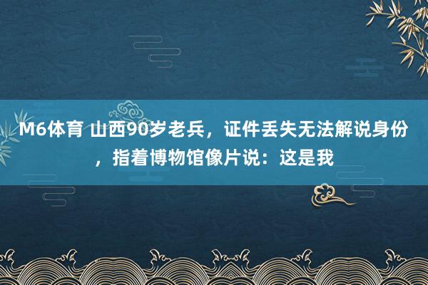 M6体育 山西90岁老兵，证件丢失无法解说身份，指着博物馆像片说：这是我