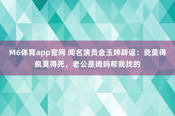M6体育app官网 闻名演员金玉婷辟谣：我莫得疯莫得死，老公是姆妈帮我找的