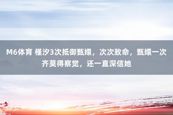 M6体育 槿汐3次抵御甄嬛，次次致命，甄嬛一次齐莫得察觉，还一直深信她