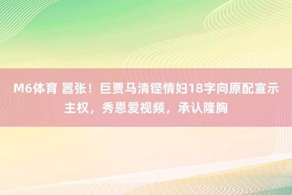 M6体育 嚣张！巨贾马清铿情妇18字向原配宣示主权，秀恩爱视频，承认隆胸