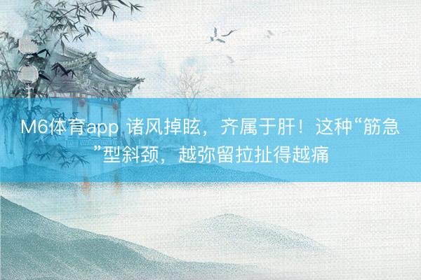 M6体育app 诸风掉眩，齐属于肝！这种“筋急”型斜颈，越弥留拉扯得越痛