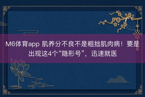 M6体育app 肌养分不良不是粗拙肌肉病！要是出现这4个“隐形号”，迅速就医