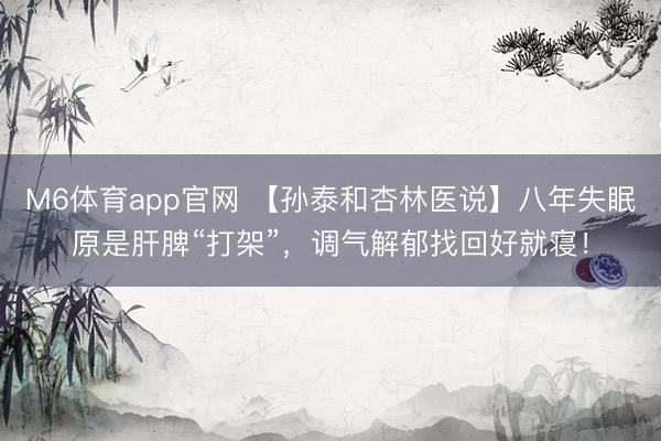 M6体育app官网 【孙泰和杏林医说】八年失眠原是肝脾“打架”，调气解郁找回好就寝！
