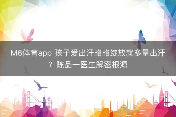 M6体育app 孩子爱出汗略略绽放就多量出汗？陈品一医生解密根源