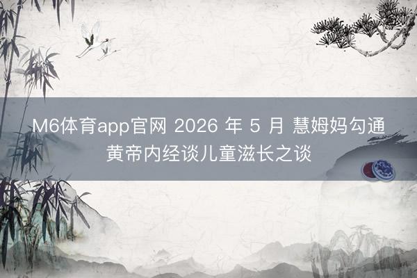 M6体育app官网 2026 年 5 月 慧姆妈勾通黄帝内经谈儿童滋长之谈