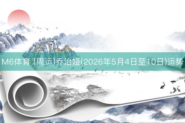 M6体育 (周运)乔治娅(2026年5月4日至10日)运势