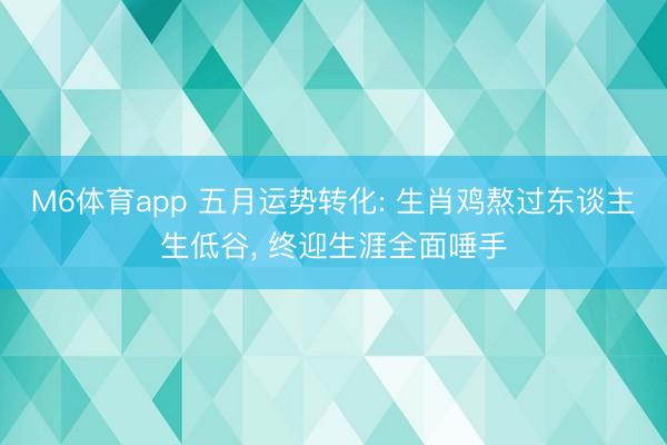 M6体育app 五月运势转化: 生肖鸡熬过东谈主生低谷， 终迎生涯全面唾手