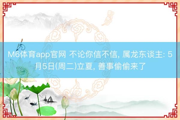 M6体育app官网 不论你信不信， 属龙东谈主: 5月5日(周二)立夏， 善事偷偷来了