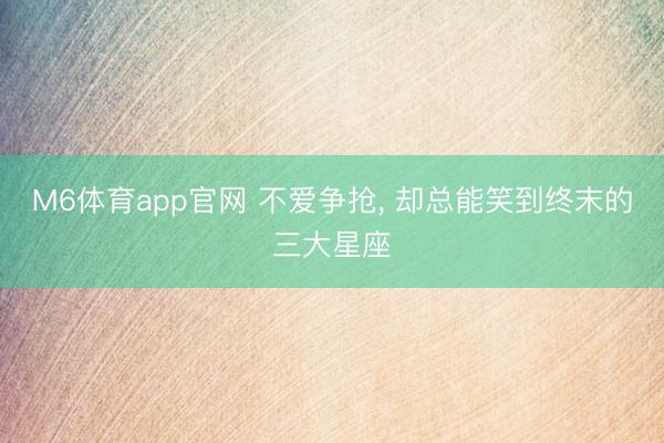 M6体育app官网 不爱争抢， 却总能笑到终末的三大星座