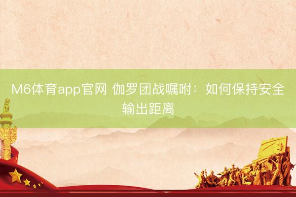 M6体育app官网 伽罗团战嘱咐：如何保持安全输出距离