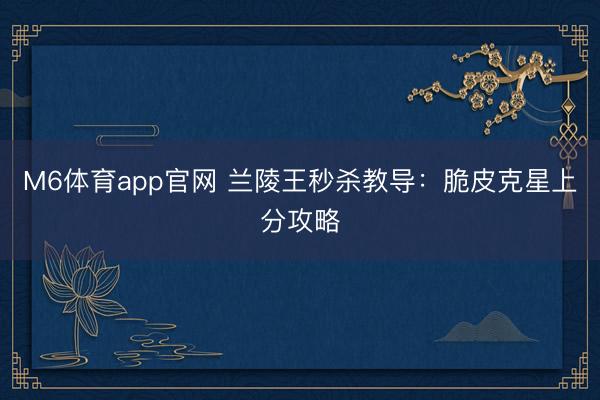 M6体育app官网 兰陵王秒杀教导：脆皮克星上分攻略
