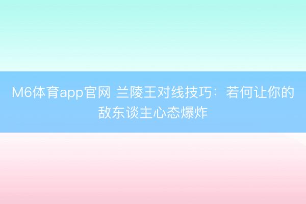 M6体育app官网 兰陵王对线技巧：若何让你的敌东谈主心态爆炸