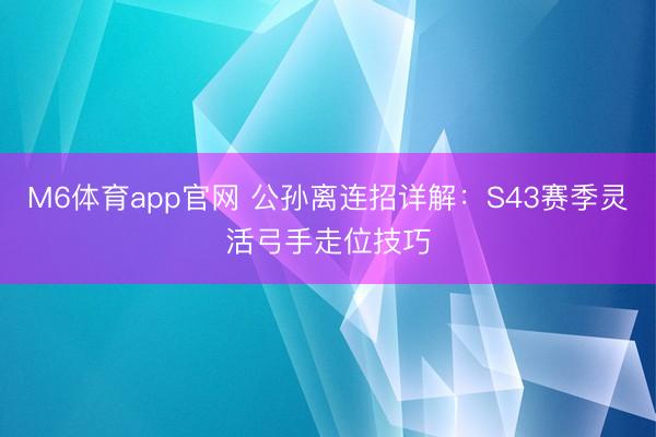 M6体育app官网 公孙离连招详解：S43赛季灵活弓手走位技巧