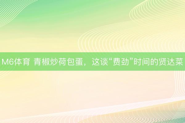 M6体育 青椒炒荷包蛋，这谈“费劲”时间的贤达菜