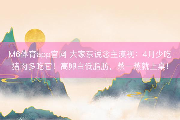 M6体育app官网 大家东说念主漠视：4月少吃猪肉多吃它！高卵白低脂肪，蒸一蒸就上桌！