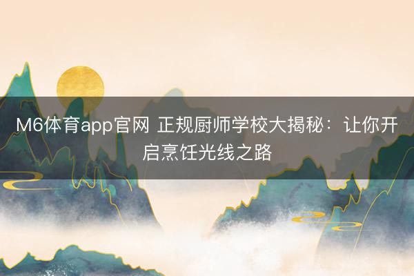 M6体育app官网 正规厨师学校大揭秘：让你开启烹饪光线之路